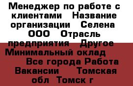 Менеджер по работе с клиентами › Название организации ­ Селена, ООО › Отрасль предприятия ­ Другое › Минимальный оклад ­ 30 000 - Все города Работа » Вакансии   . Томская обл.,Томск г.